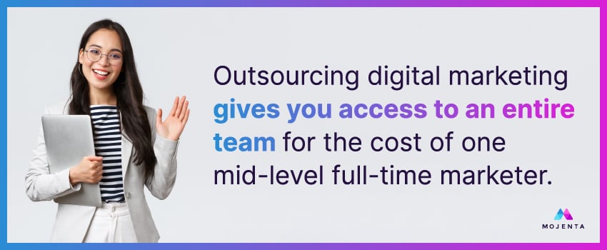 Outsourcing digital marketing gives you access to an entire team for the cost of one mid-level full-time marketer.