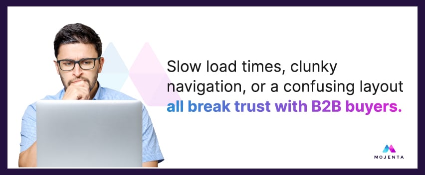 Slow load times, clunky navigation, or a confusing layout all break trust with B2B buyers.