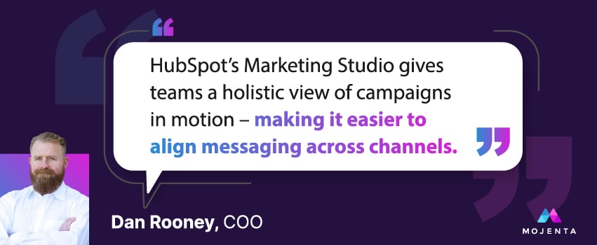 HubSpot’s Marketing Studio gives teams a holistic view of campaigns in motion – making it easier to align messaging across channels. - Dan Rooney, COO
