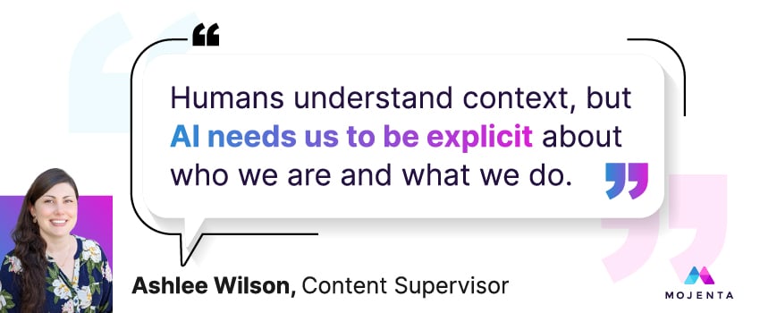 Humans understand context, but AI needs us to be explicit about who we are and what we do. - Ashlee Wilson, Content Supervisor