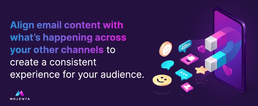 Align email content with what’s happening across your other channels to create a consistent experience for your audience.