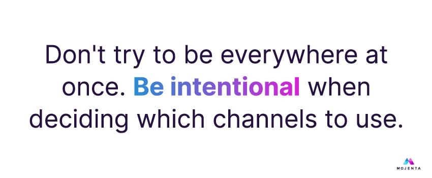 Don't try to be everywhere at once. Be intentional when deciding which channels to use.