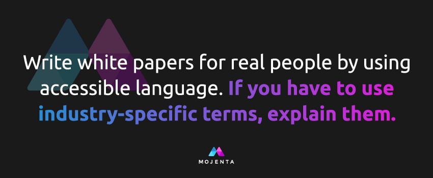Write white papers for real people by using accessible language. If you have to use industry-specific terms, explain them.